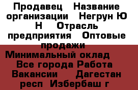 Продавец › Название организации ­ Негрун Ю.Н. › Отрасль предприятия ­ Оптовые продажи › Минимальный оклад ­ 1 - Все города Работа » Вакансии   . Дагестан респ.,Избербаш г.